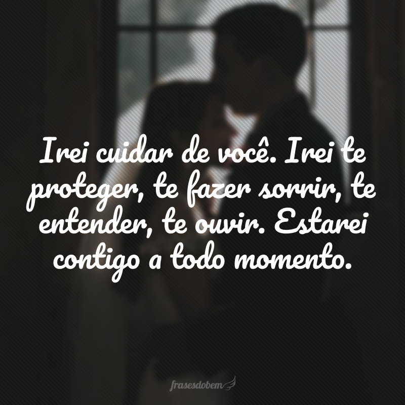 Irei cuidar de você. Irei te proteger, te fazer sorrir, te entender, te ouvir. Estarei contigo a todo momento. 