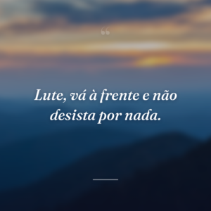Lute, vá à frente e não desista por nada.