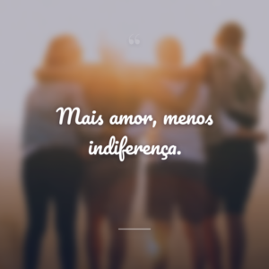 Mais amor, menos indiferença.
