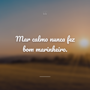 Mar calmo nunca fez bom marinheiro.