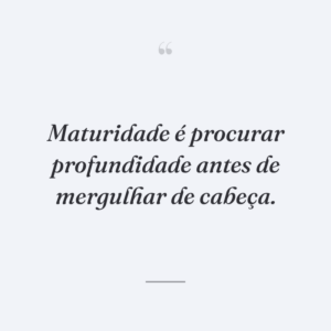 Maturidade é procurar profundidade antes de mergulhar de cabeça.