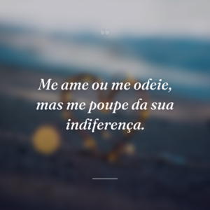 Me ame ou me odeie, mas me poupe da sua indiferença.