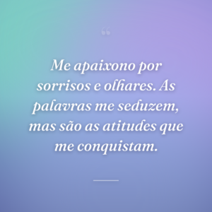 Me apaixono por sorrisos e olhares. As palavras me seduzem, mas são as atitudes que me conquistam.