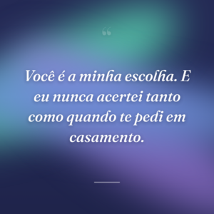 Você é a minha escolha. E eu nunca acertei tanto como quando te pedi em casamento.