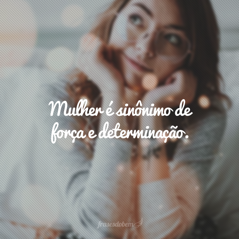 Mulher é sinônimo de força e determinação.