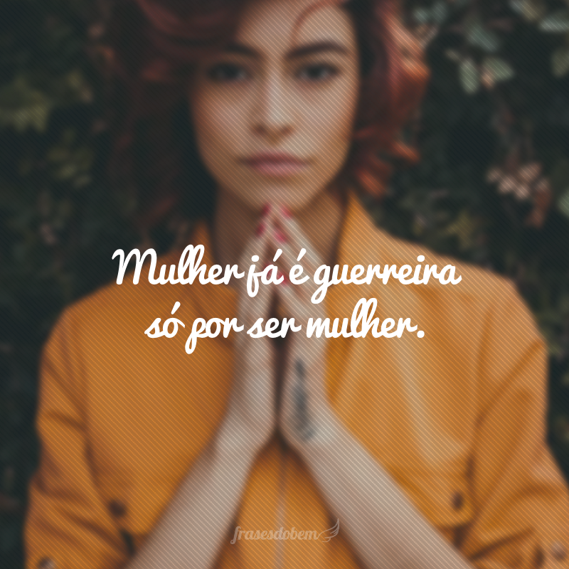 Mulher já é guerreira só por ser mulher.