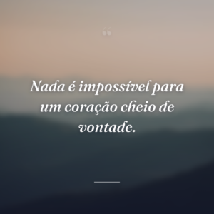 Nada é impossível para um coração cheio de vontade.