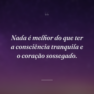 Nada é melhor do que ter a consciência tranquila e o coração sossegado.