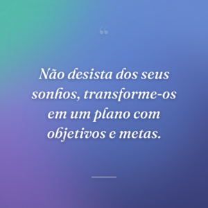 Não desista dos seus sonhos, transforme-os em um plano com objetivos e metas.