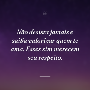 Não desista jamais e saiba valorizar quem te ama. Esses sim merecem seu respeito.