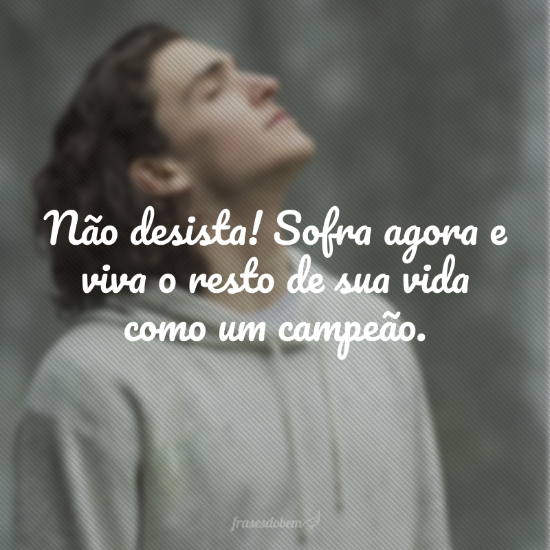 Não desista! Sofra agora e viva o resto de sua vida como um campeão.