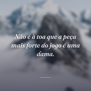 Não é à toa que a peça mais forte do jogo é uma dama.