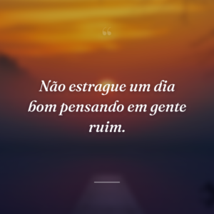 Não estrague um dia bom pensando em gente ruim.