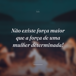Não existe força maior que a força de uma mulher determinada!