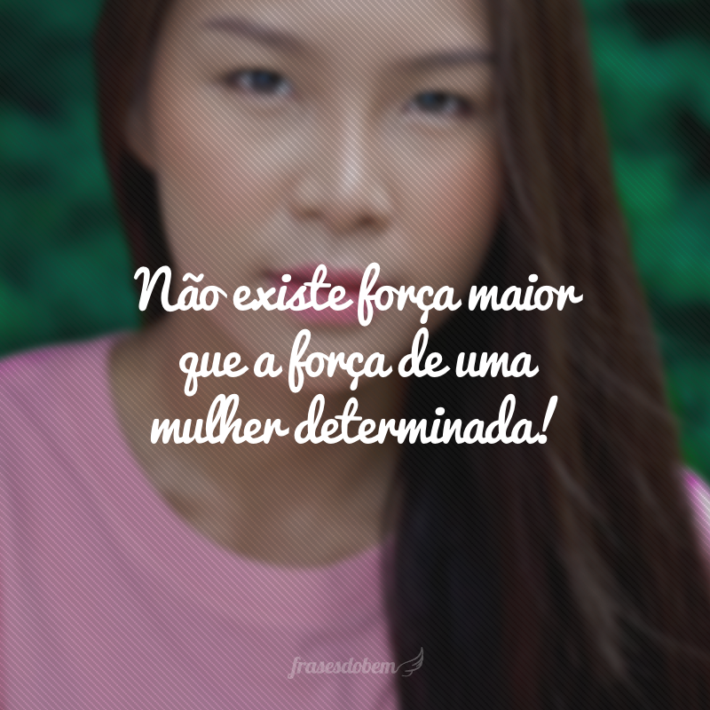 Não existe força maior que a força de uma mulher determinada!