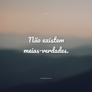 Não existem meias-verdades.