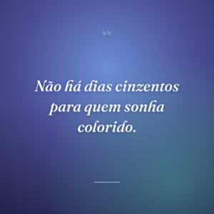 Não há dias cinzentos para quem sonha colorido.