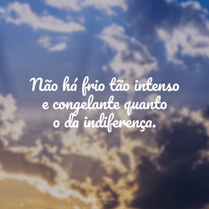 Não há frio tão intenso e congelante quanto o da indiferença.