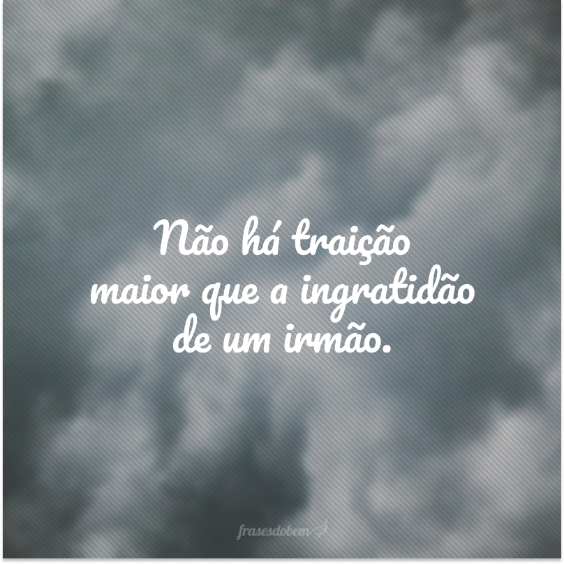 Não há traição maior que a ingratidão de um irmão.