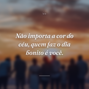 Não importa a cor do céu, quem faz o dia bonito é você.