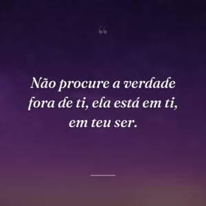 Não procure a verdade fora de ti, ela está em ti, em teu ser.