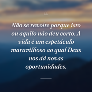Não se revolte porque isto ou aquilo não deu certo. A vida é um espetáculo maravilhoso ao qual Deus nos dá novas oportunidades.