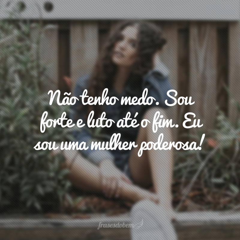 Não tenho medo. Sou forte e luto até o fim. Eu sou uma mulher poderosa!