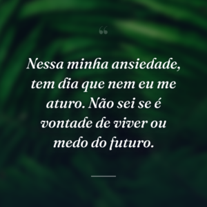 Nessa minha ansiedade, tem dia que nem eu me aturo. Não sei se é vontade de viver ou medo do futuro.