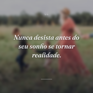 Nunca desista antes do seu sonho se tornar realidade.