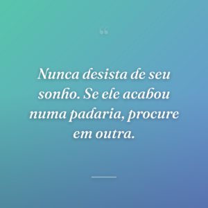 Nunca desista de seu sonho. Se ele acabou numa padaria, procure em outra.
