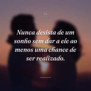 Nunca desista de um sonho sem dar a ele ao menos uma chance de ser realizado.