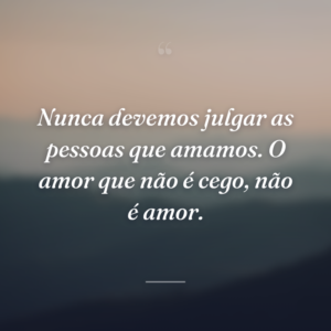 Nunca devemos julgar as pessoas que amamos. O amor que não é cego, não é amor.