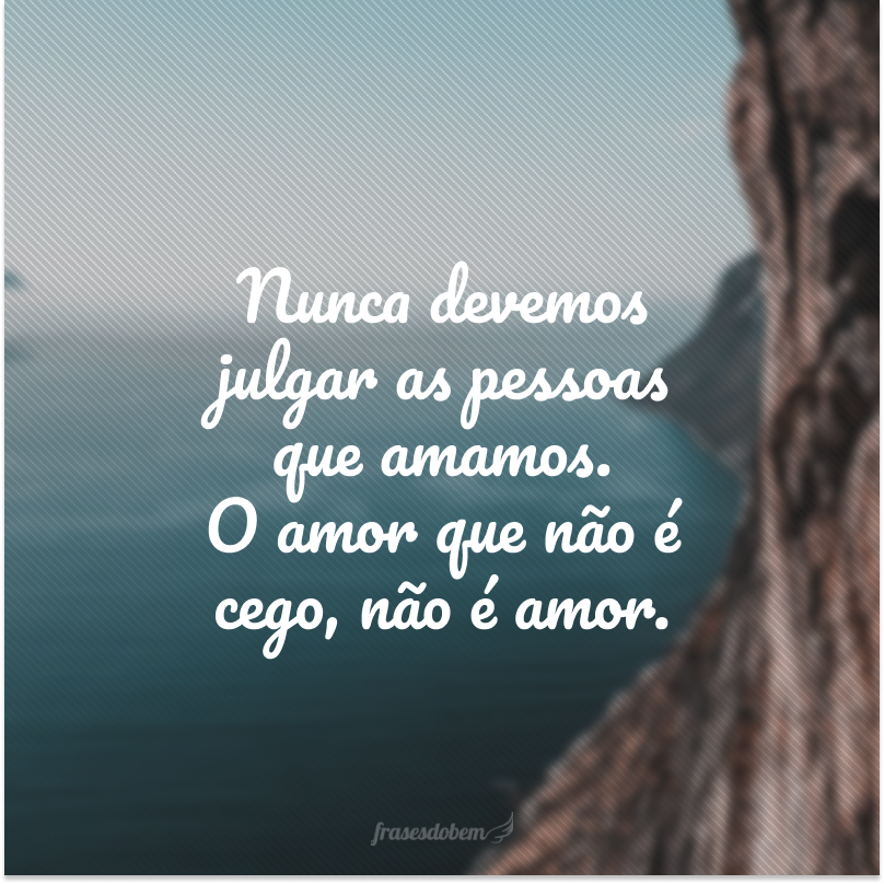 Nunca devemos julgar as pessoas que amamos. O amor que não é cego, não é amor.