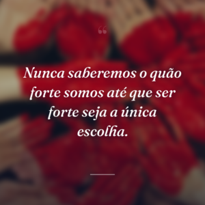 Nunca saberemos o quão forte somos até que ser forte seja a única escolha.