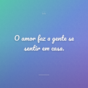 O amor faz a gente se sentir em casa.