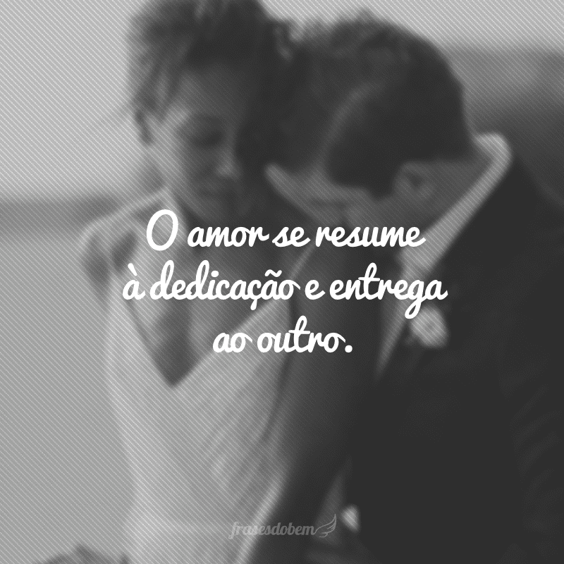 O amor se resume à dedicação e entrega ao outro.