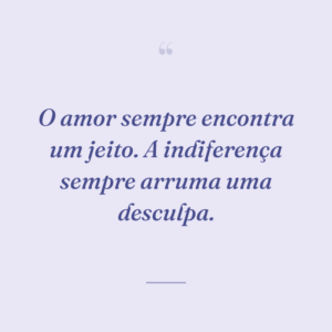 O amor sempre encontra um jeito. A indiferença sempre arruma uma desculpa.