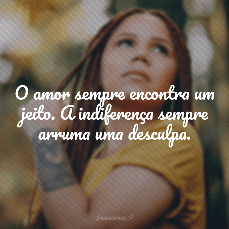 O amor sempre encontra um jeito. A indiferença sempre arruma uma desculpa.