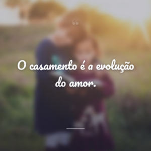 O casamento é a evolução do amor.