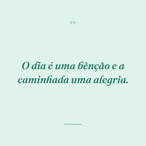 O dia é uma bênção e a caminhada uma alegria.