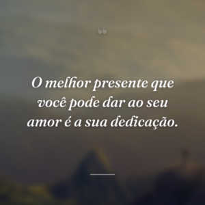 O melhor presente que você pode dar ao seu amor é a sua dedicação.