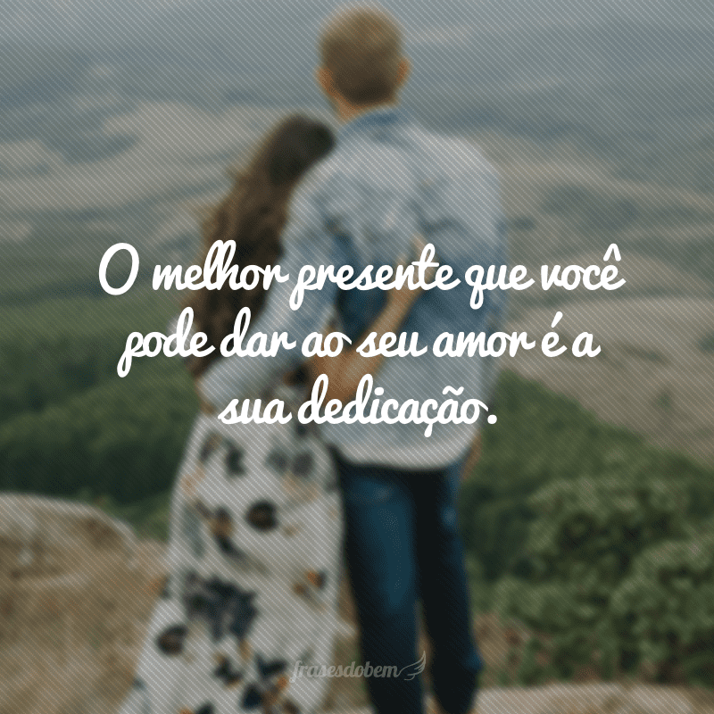 O melhor presente que você pode dar ao seu amor é a sua dedicação.