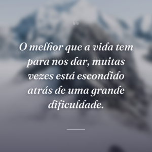 O melhor que a vida tem para nos dar, muitas vezes está escondido atrás de uma grande dificuldade.