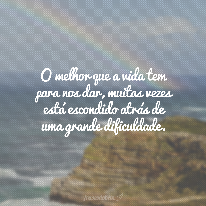 O melhor que a vida tem para nos dar, muitas vezes está escondido atrás de uma grande dificuldade.