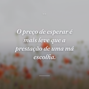 O preço de esperar é mais leve que a prestação de uma má escolha.