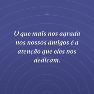 O que mais nos agrada nos nossos amigos é a atenção que eles nos dedicam.