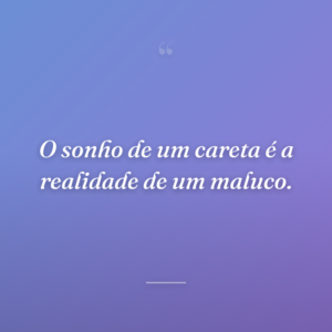 O sonho de um careta é a realidade de um maluco.