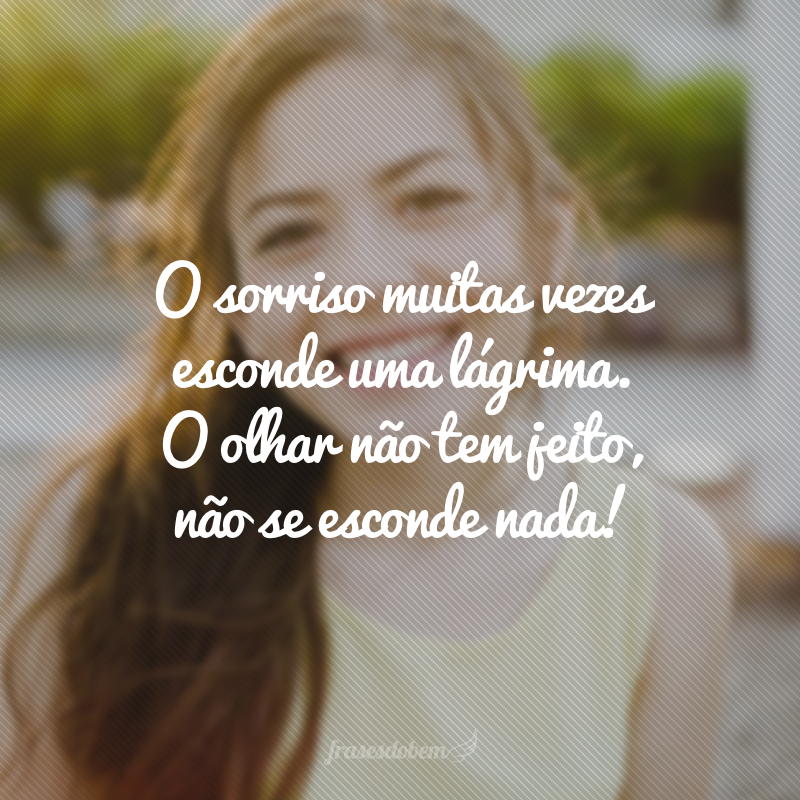 O sorriso muitas vezes esconde uma lágrima. O olhar não tem jeito, não se esconde nada!