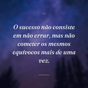 O sucesso não consiste em não errar, mas não cometer os mesmos equívocos mais de uma vez.