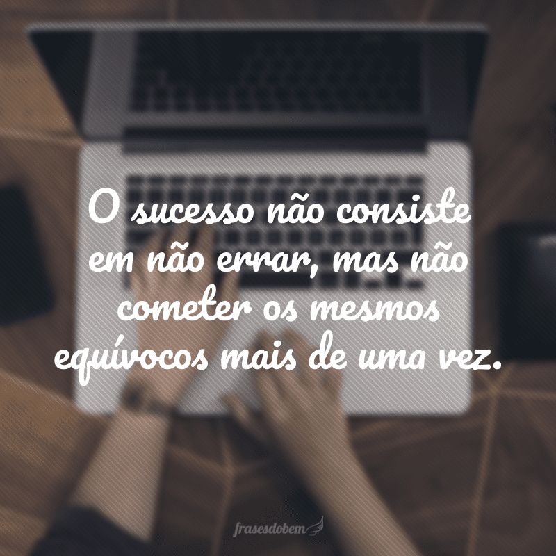 O sucesso não consiste em não errar, mas não cometer os mesmos equívocos mais de uma vez. 